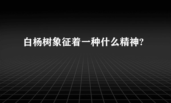 白杨树象征着一种什么精神?