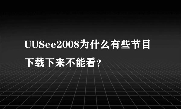 UUSee2008为什么有些节目下载下来不能看？