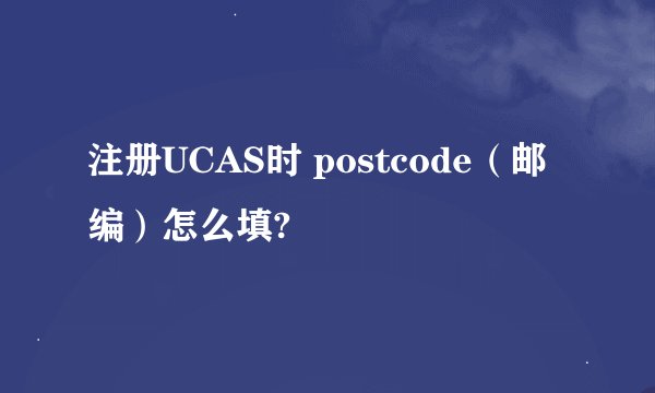注册UCAS时 postcode（邮编）怎么填?
