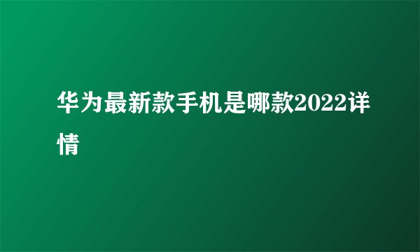 华为最新款手机是哪款2022详情