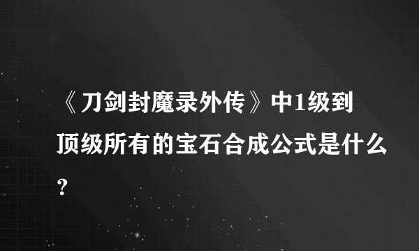 《刀剑封魔录外传》中1级到顶级所有的宝石合成公式是什么？