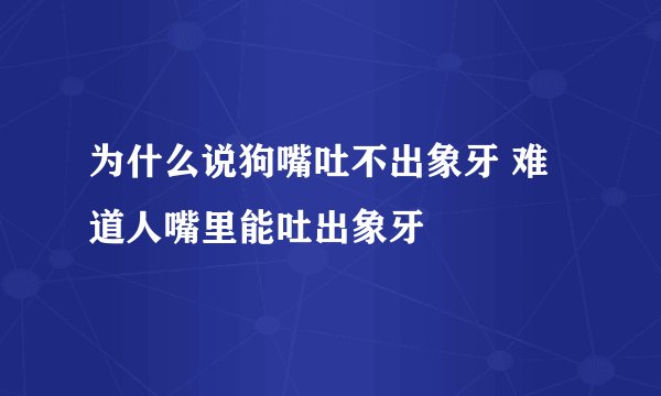 为什么说狗嘴吐不出象牙 难道人嘴里能吐出象牙