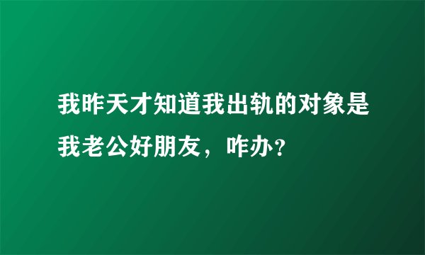 我昨天才知道我出轨的对象是我老公好朋友，咋办？
