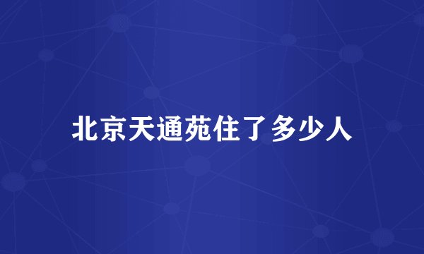 北京天通苑住了多少人