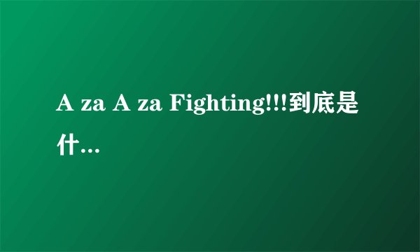 A za A za Fighting!!!到底是什么意思???