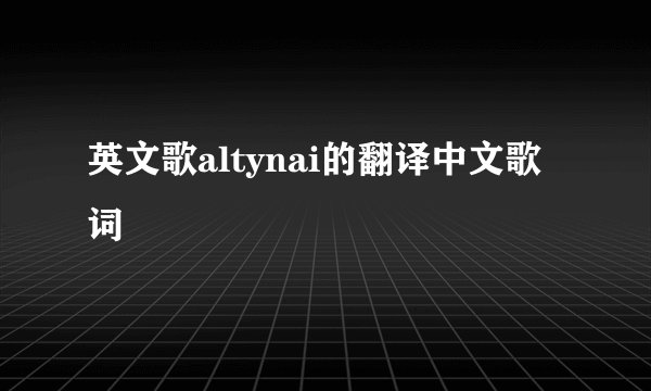 英文歌altynai的翻译中文歌词
