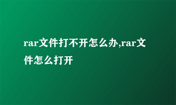 rar文件打不开怎么办,rar文件怎么打开