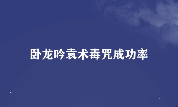 卧龙吟袁术毒咒成功率