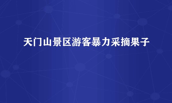 天门山景区游客暴力采摘果子