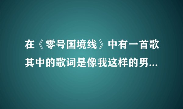 在《零号国境线》中有一首歌其中的歌词是像我这样的男人、求歌名、