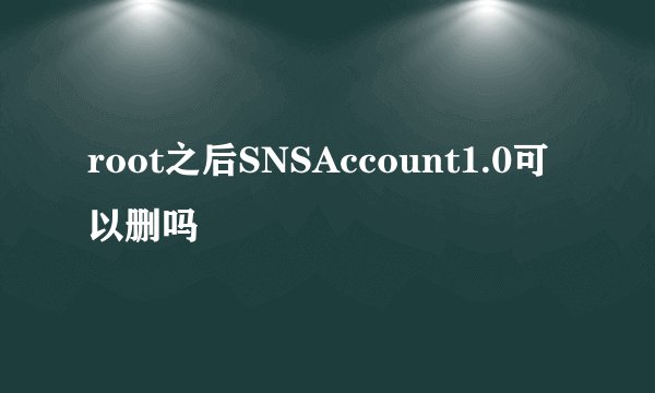 root之后SNSAccount1.0可以删吗