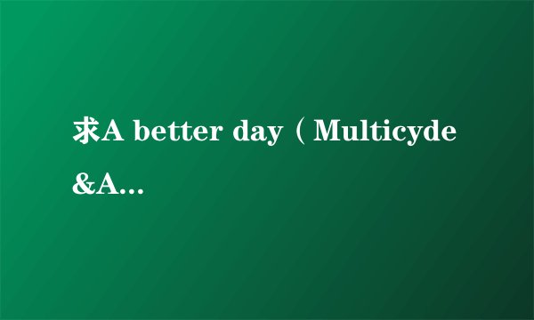 求A better day（Multicyde&Anea） 翻译???