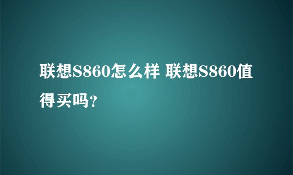 联想S860怎么样 联想S860值得买吗？