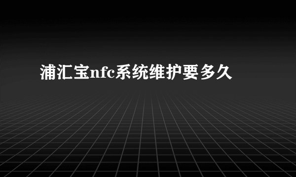 浦汇宝nfc系统维护要多久