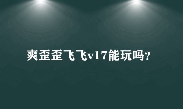 爽歪歪飞飞v17能玩吗？