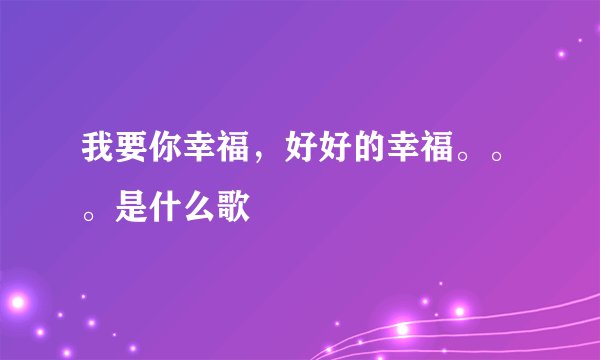 我要你幸福，好好的幸福。。。是什么歌