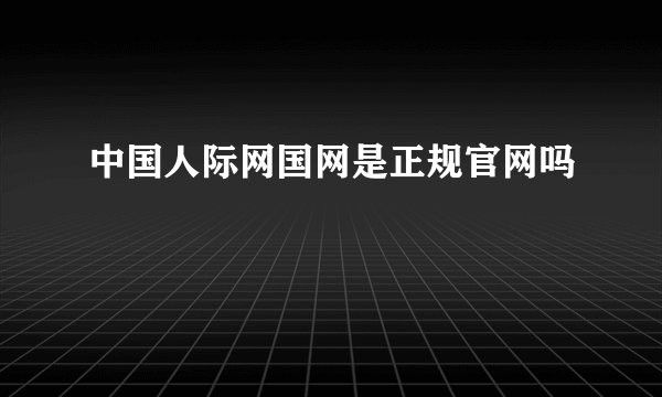 中国人际网国网是正规官网吗