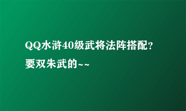 QQ水浒40级武将法阵搭配？要双朱武的~~