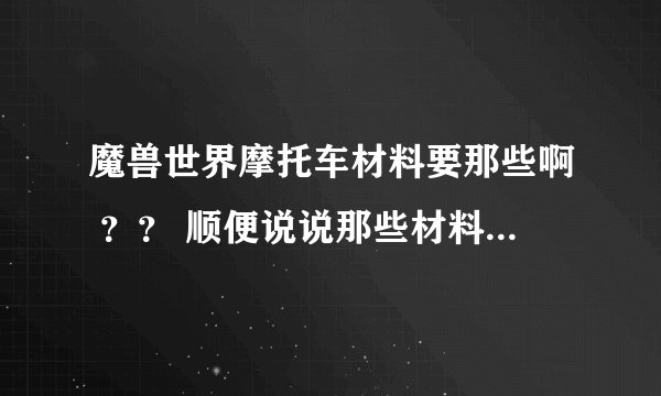魔兽世界摩托车材料要那些啊 ？？ 顺便说说那些材料是那个副职业弄的