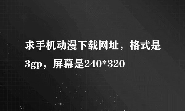 求手机动漫下载网址，格式是3gp，屏幕是240*320