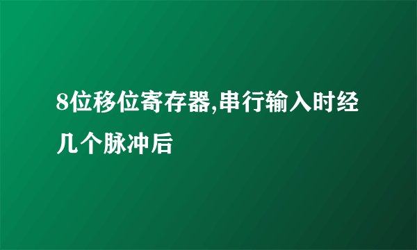 8位移位寄存器,串行输入时经几个脉冲后