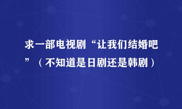 求一部电视剧“让我们结婚吧”（不知道是日剧还是韩剧）