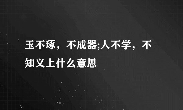 玉不琢，不成器;人不学，不知义上什么意思