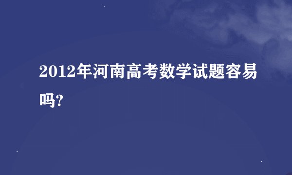 2012年河南高考数学试题容易吗?