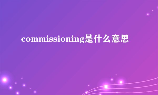 commissioning是什么意思