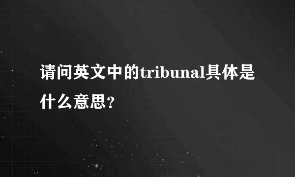 请问英文中的tribunal具体是什么意思？