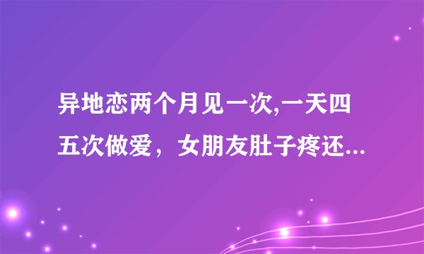 异地恋两个月见一次,一天四五次做爱，女朋友肚子疼还尿频，属于正常？