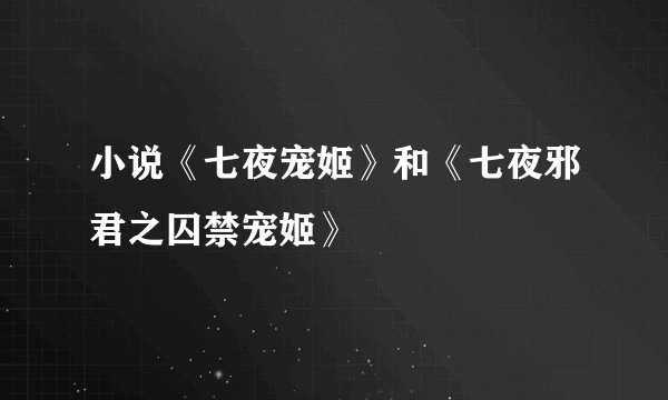 小说《七夜宠姬》和《七夜邪君之囚禁宠姬》