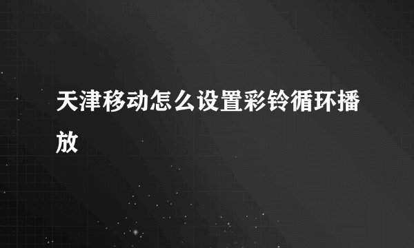 天津移动怎么设置彩铃循环播放