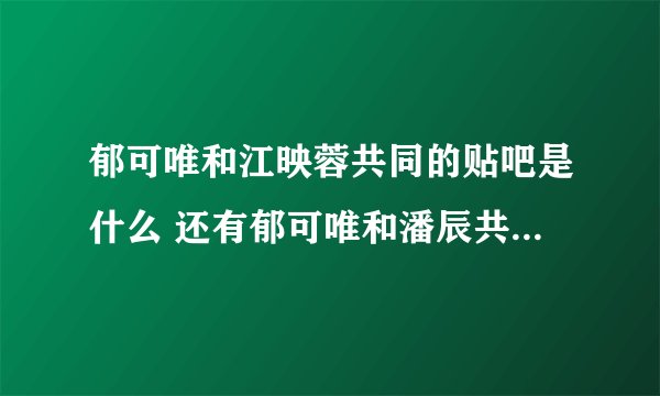 郁可唯和江映蓉共同的贴吧是什么 还有郁可唯和潘辰共同的贴吧是什么？