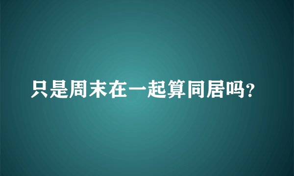 只是周末在一起算同居吗？