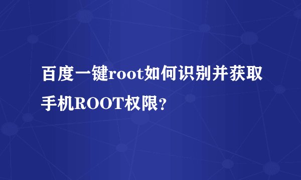 百度一键root如何识别并获取手机ROOT权限？
