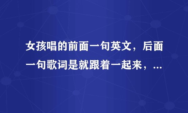 女孩唱的前面一句英文,后面一句歌词是就跟着一起来,歌名是什么
