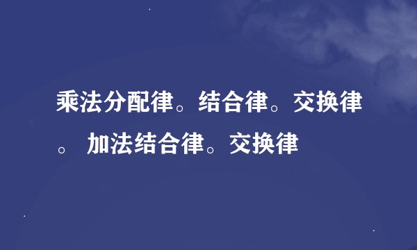 乘法分配律。结合律。交换律。 加法结合律。交换律