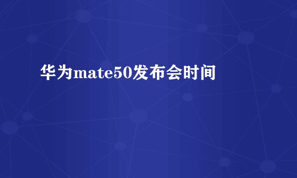 华为mate50发布会时间