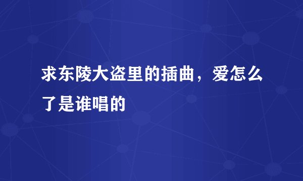求东陵大盗里的插曲,爱怎么了是谁唱的