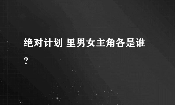 绝对计划 里男女主角各是谁？