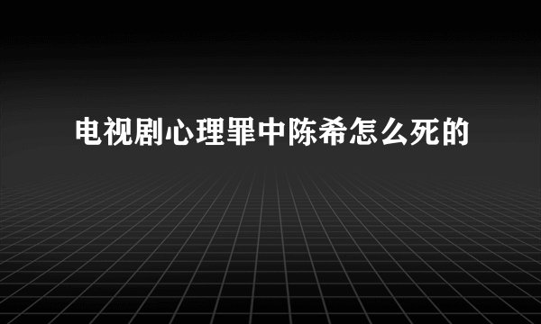 电视剧心理罪中陈希怎么死的