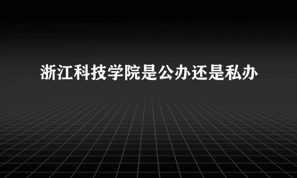 浙江科技学院是公办还是私办