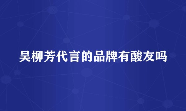 吴柳芳代言的品牌有酸友吗