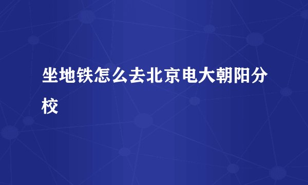 坐地铁怎么去北京电大朝阳分校