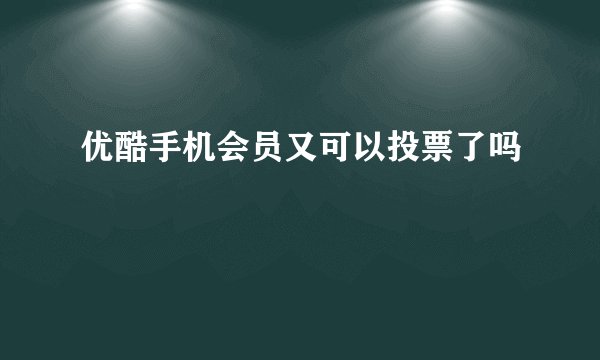 优酷手机会员又可以投票了吗