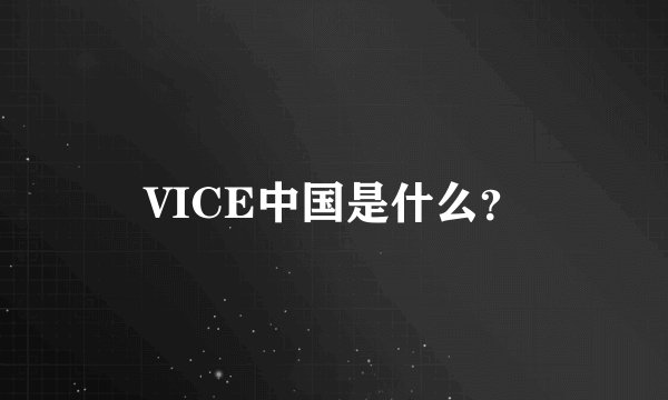 VICE中国是什么？