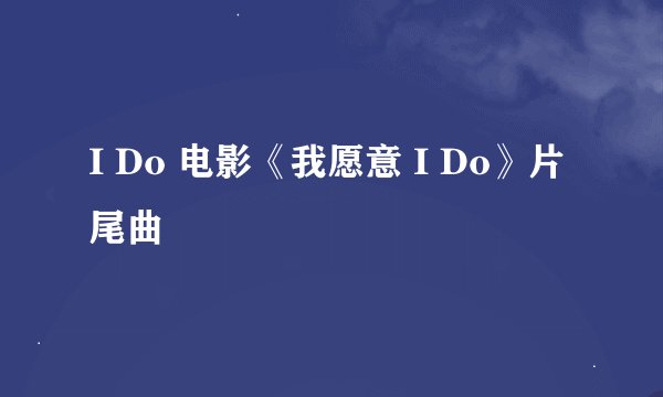 I Do 电影《我愿意 I Do》片尾曲