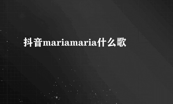 抖音mariamaria什么歌