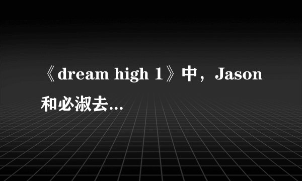 《dream high 1》中，Jason和必淑去KTV都唱了什么歌？